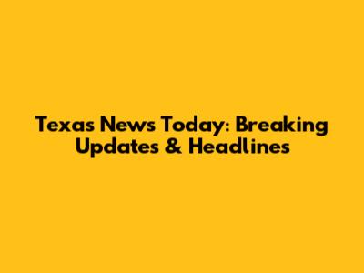 Texas News Today: Breaking Updates & Headlines