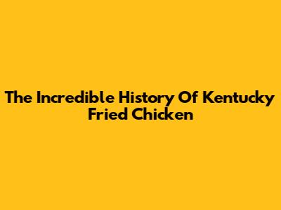 The Incredible History Of Kentucky Fried Chicken