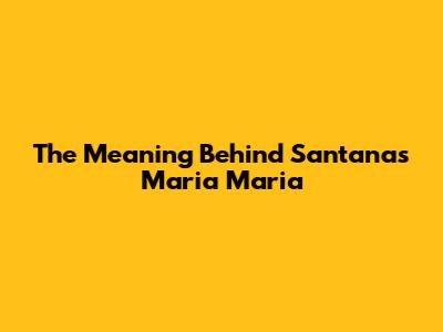 The Meaning Behind Santana's 'Maria Maria'
