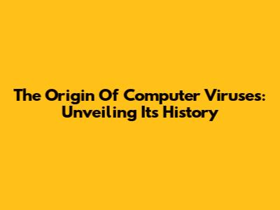 The Origin Of Computer Viruses: Unveiling Its History