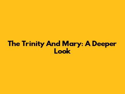 The Trinity And Mary: A Deeper Look