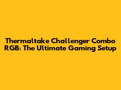 Thermaltake Challenger Combo RGB: The Ultimate Gaming Setup