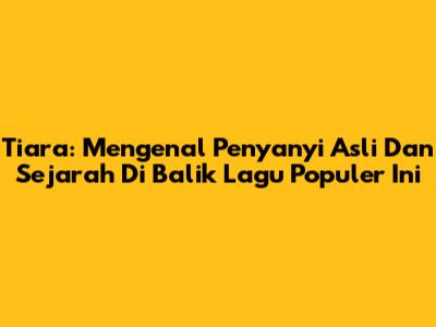 Tiara: Mengenal Penyanyi Asli Dan Sejarah Di Balik Lagu Populer Ini