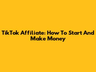 TikTok Affiliate: How To Start And Make Money