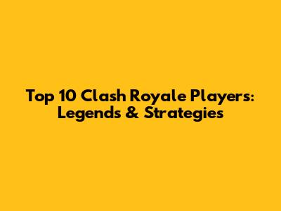 Top 10 Clash Royale Players: Legends & Strategies