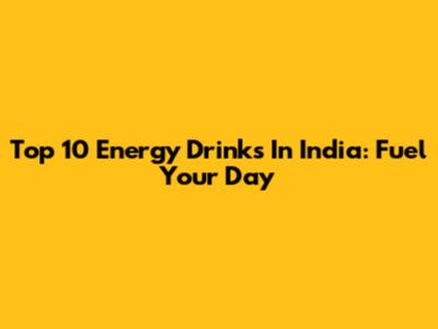 Top 10 Energy Drinks In India: Fuel Your Day