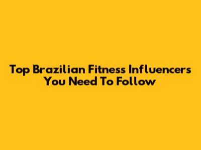 Top Brazilian Fitness Influencers You Need To Follow