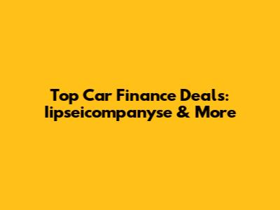Top Car Finance Deals: Iipseicompanyse & More