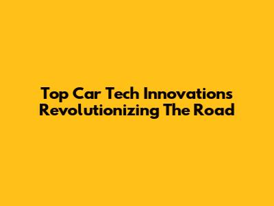 Top Car Tech Innovations Revolutionizing The Road