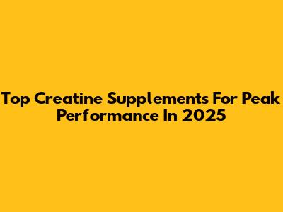 Top Creatine Supplements For Peak Performance In 2025
