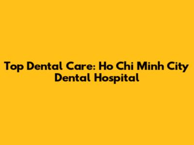 Top Dental Care: Ho Chi Minh City Dental Hospital