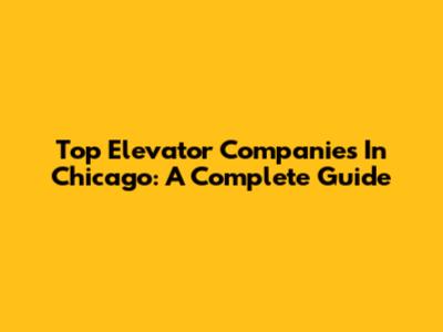 Top Elevator Companies In Chicago: A Complete Guide