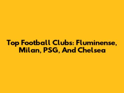 Top Football Clubs: Fluminense, Milan, PSG, And Chelsea