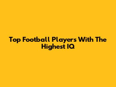 Top Football Players With The Highest IQ