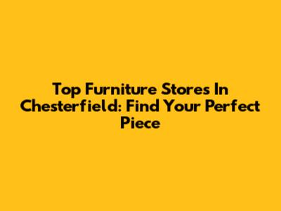 Top Furniture Stores In Chesterfield: Find Your Perfect Piece