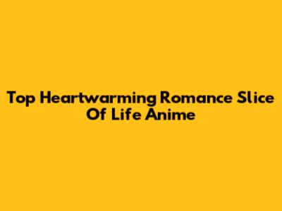 Top Heartwarming Romance Slice Of Life Anime
