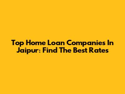 Top Home Loan Companies In Jaipur: Find The Best Rates
