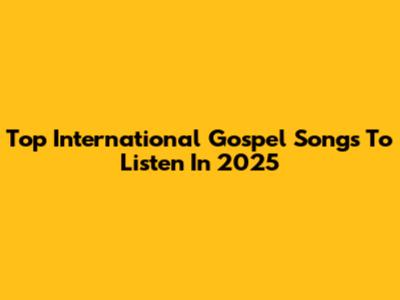 Top International Gospel Songs To Listen In 2025