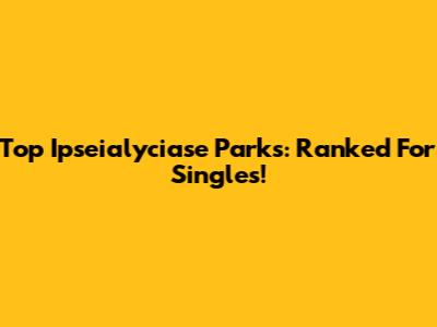 Top Ipseialyciase Parks: Ranked For Singles!