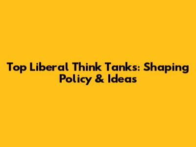 Top Liberal Think Tanks: Shaping Policy & Ideas