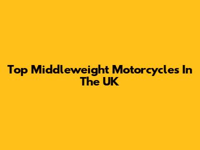 Top Middleweight Motorcycles In The UK