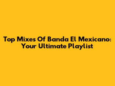 Top Mixes Of Banda El Mexicano: Your Ultimate Playlist