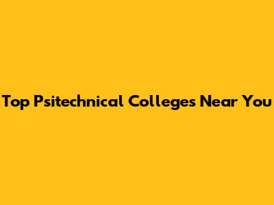Top Psitechnical Colleges Near You