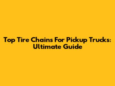 Top Tire Chains For Pickup Trucks: Ultimate Guide