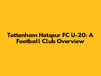 Tottenham Hotspur FC U-20: A Football Club Overview