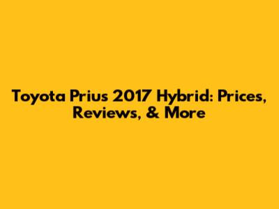 Toyota Prius 2017 Hybrid: Prices, Reviews, & More