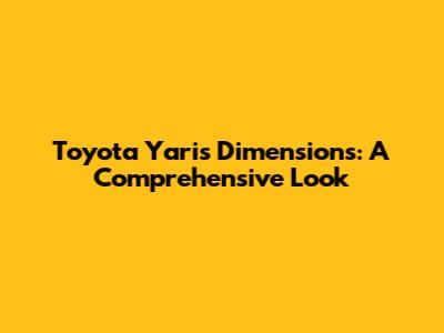 Toyota Yaris Dimensions: A Comprehensive Look