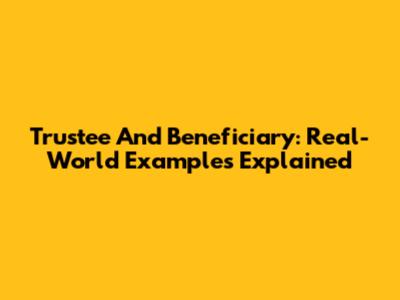 Trustee And Beneficiary: Real-World Examples Explained