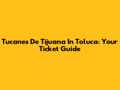 Tucanes De Tijuana In Toluca: Your Ticket Guide