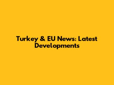 Turkey & EU News: Latest Developments