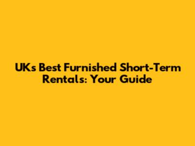 UK's Best Furnished Short-Term Rentals: Your Guide