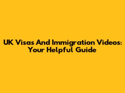 UK Visas And Immigration Videos: Your Helpful Guide