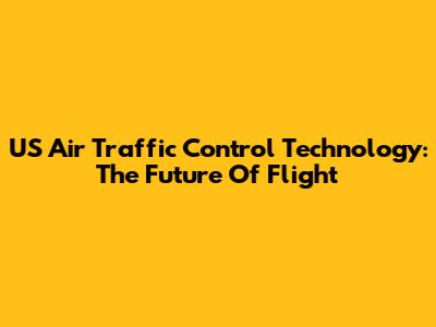 US Air Traffic Control Technology: The Future Of Flight