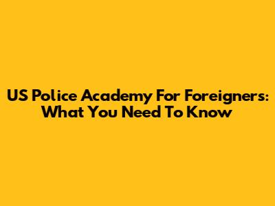 US Police Academy For Foreigners: What You Need To Know