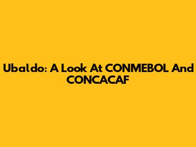 Ubaldo: A Look At CONMEBOL And CONCACAF