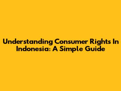 Understanding Consumer Rights In Indonesia: A Simple Guide