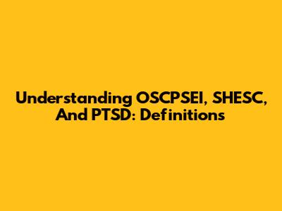 Understanding OSCPSEI, SHESC, And PTSD: Definitions