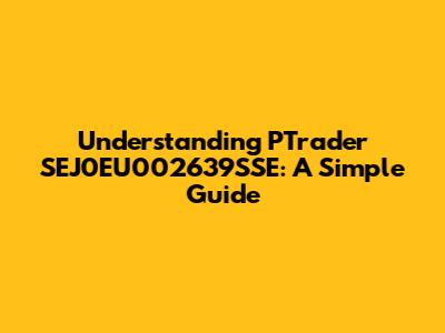 Understanding PTrader SEJ0EU002639SSE: A Simple Guide