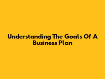 Understanding The Goals Of A Business Plan