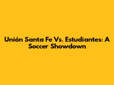 Unión Santa Fe Vs. Estudiantes: A Soccer Showdown