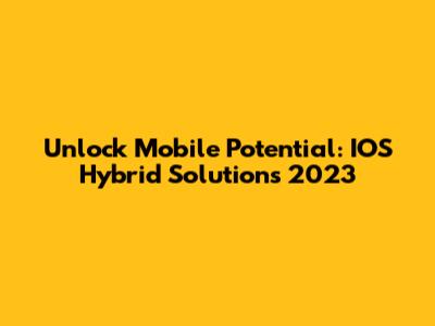 Unlock Mobile Potential: IOS Hybrid Solutions 2023