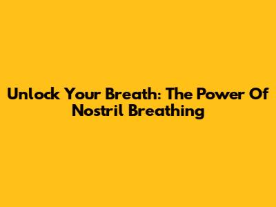 Unlock Your Breath: The Power Of Nostril Breathing