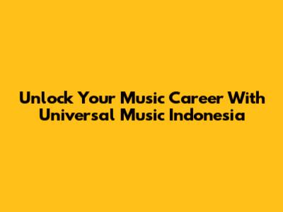 Unlock Your Music Career With Universal Music Indonesia