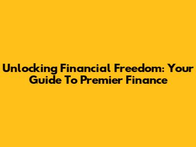 Unlocking Financial Freedom: Your Guide To Premier Finance