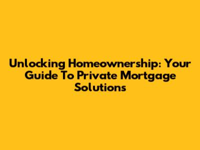 Unlocking Homeownership: Your Guide To Private Mortgage Solutions