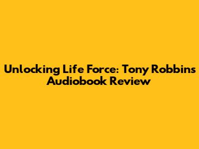 Unlocking Life Force: Tony Robbins' Audiobook Review
